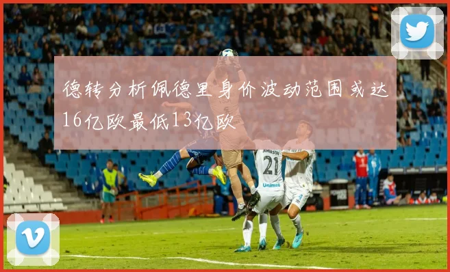 德转分析佩德里身价波动范围或达16亿欧最低13亿欧