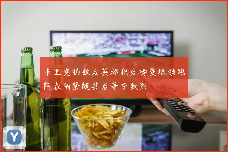 卡里克执教后英超积分榜曼联领跑阿森纳紧随其后争夺激烈
