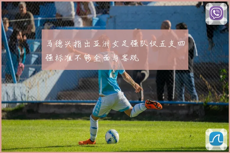 马德兴指出亚洲女足强队仅五支四强标准不够全面与客观