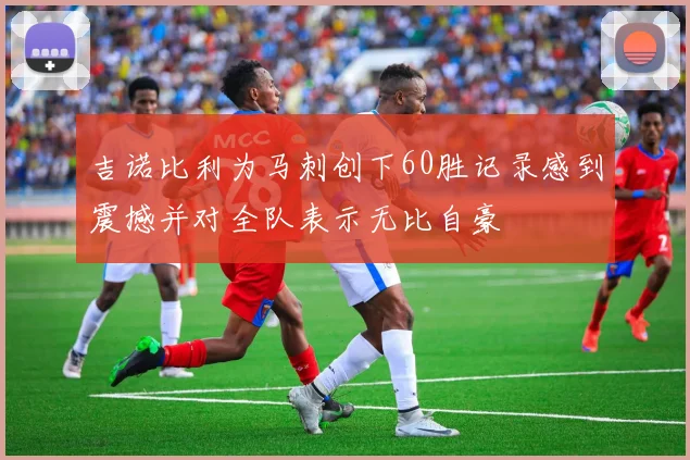 吉诺比利为马刺创下60胜记录感到震撼并对全队表示无比自豪