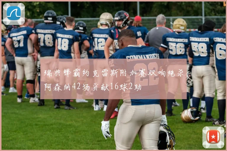 瑞典锋霸约克雷斯附加赛双响绝杀阿森纳42场贡献16球2助