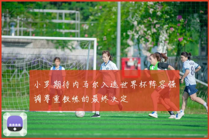 小罗期待内马尔入选世界杯阵容强调尊重教练的最终决定