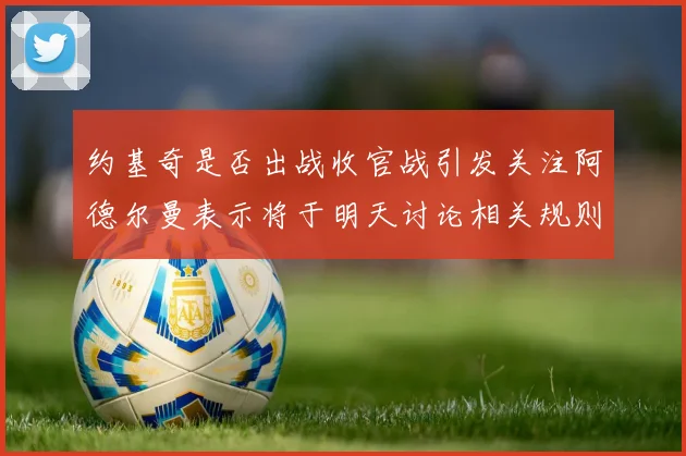 约基奇是否出战收官战引发关注阿德尔曼表示将于明天讨论相关规则