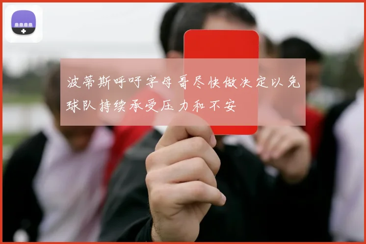 波蒂斯呼吁字母哥尽快做决定以免球队持续承受压力和不安