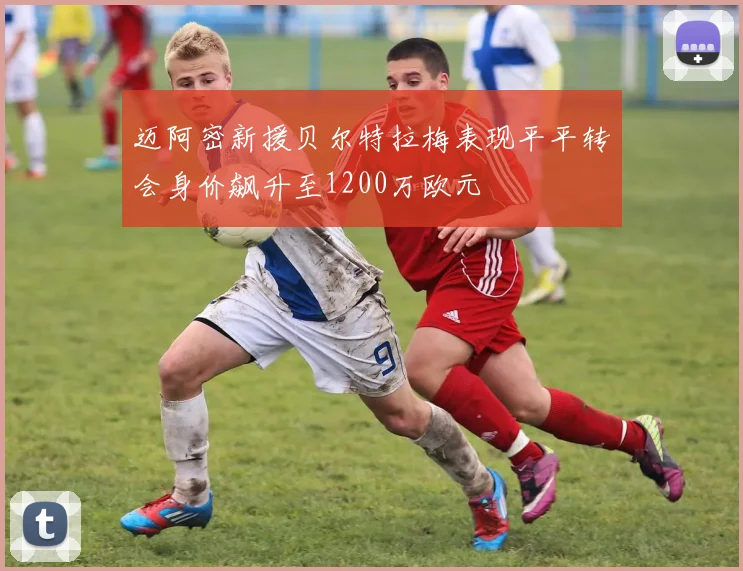 迈阿密新援贝尔特拉梅表现平平转会身价飙升至1200万欧元