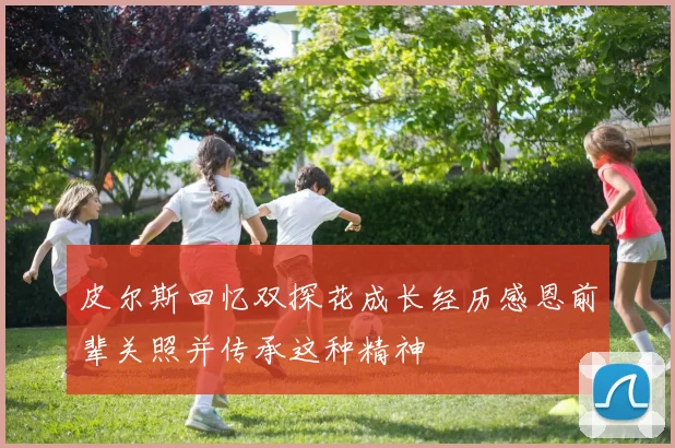 皮尔斯回忆双探花成长经历感恩前辈关照并传承这种精神