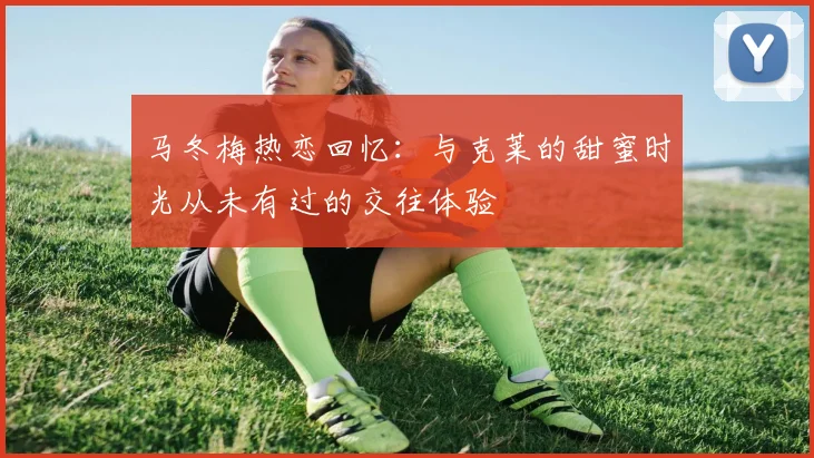马冬梅热恋回忆：与克莱的甜蜜时光从未有过的交往体验