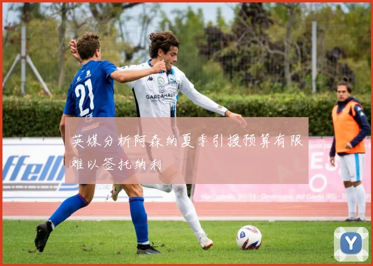 英媒分析阿森纳夏季引援预算有限难以签托纳利