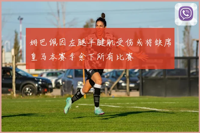 姆巴佩因左腿半腱肌受伤或将缺席皇马本赛季余下所有比赛