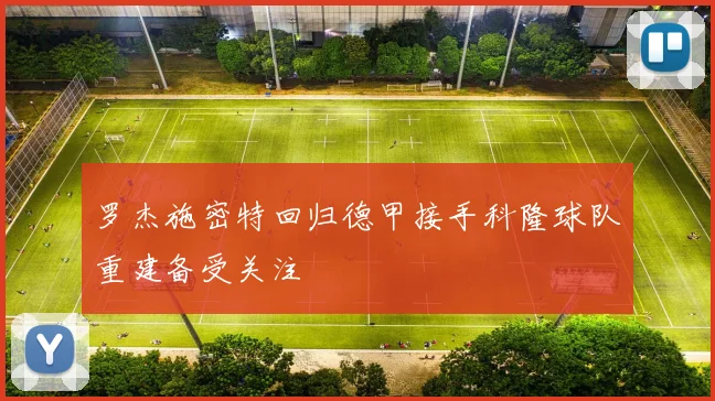 罗杰施密特回归德甲接手科隆球队重建备受关注