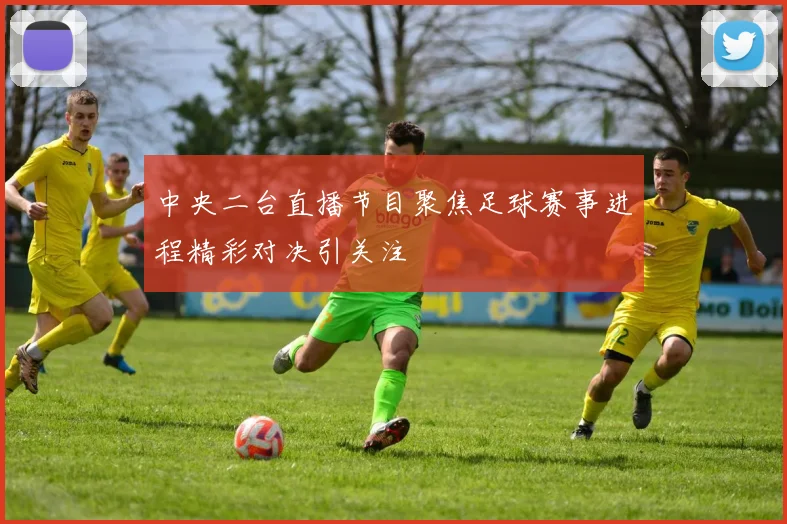 中央二台直播节目聚焦足球赛事进程精彩对决引关注
