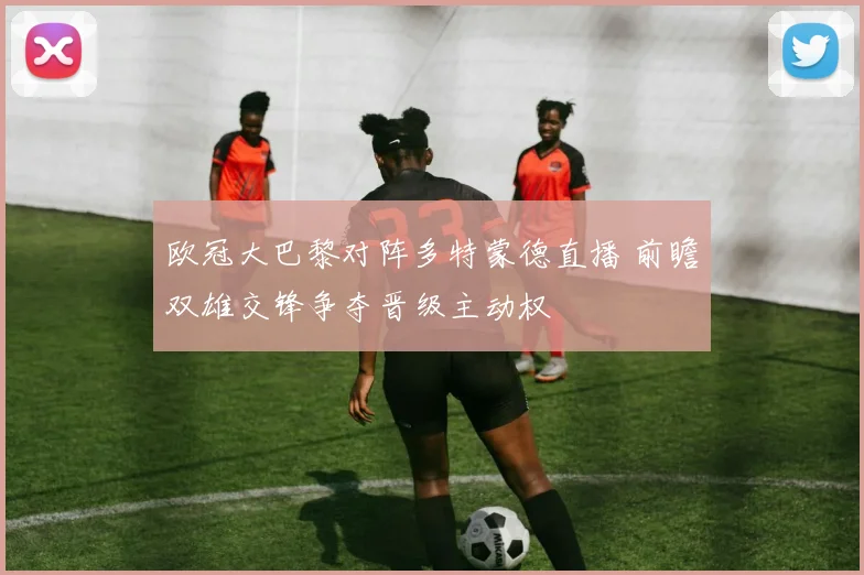 欧冠大巴黎对阵多特蒙德直播 前瞻双雄交锋争夺晋级主动权