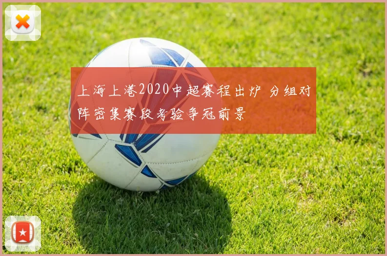 上海上港2020中超赛程出炉 分组对阵密集赛段考验争冠前景