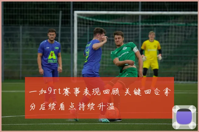 一加9rt赛事表现回顾 关键回合拿分后续看点持续升温