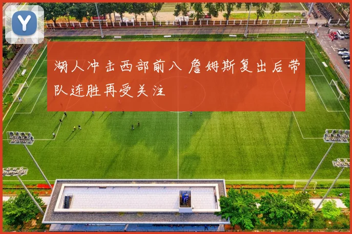 湖人冲击西部前八 詹姆斯复出后带队连胜再受关注