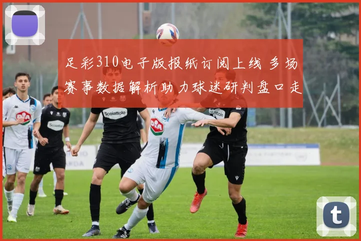 足彩310电子版报纸订阅上线 多场赛事数据解析助力球迷研判盘口走势