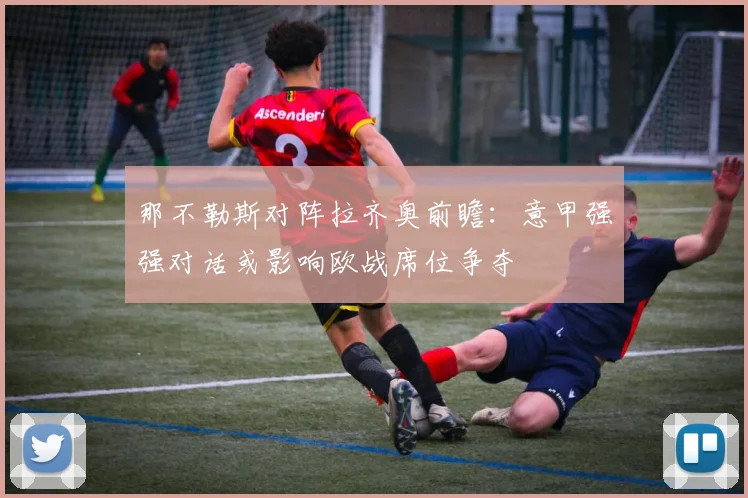 那不勒斯对阵拉齐奥前瞻：意甲强强对话或影响欧战席位争夺