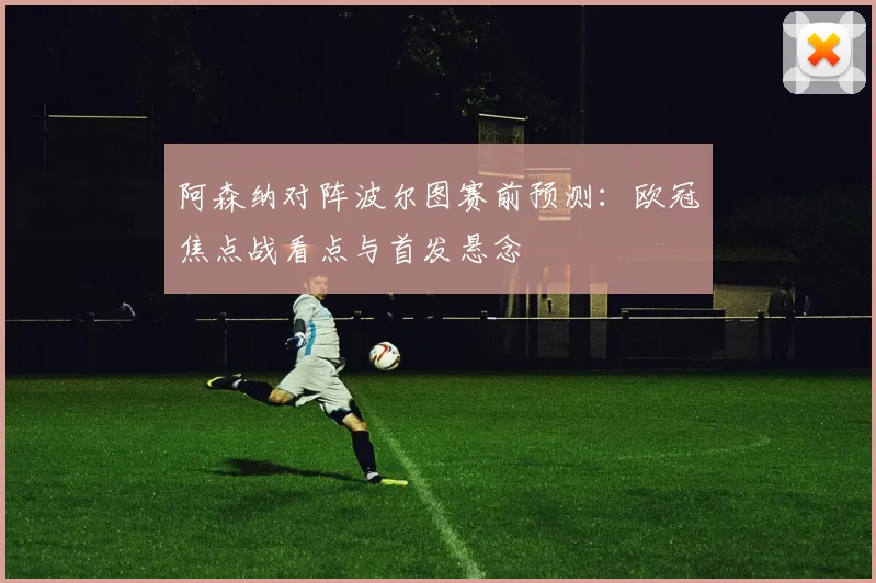 阿森纳对阵波尔图赛前预测：欧冠焦点战看点与首发悬念
