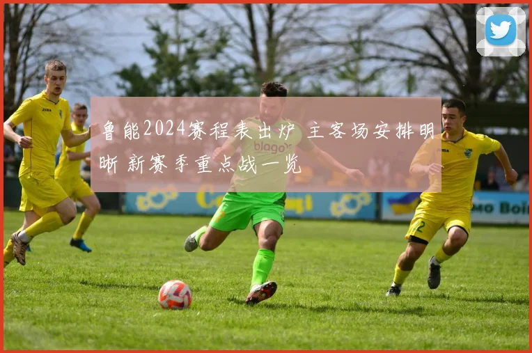 鲁能2024赛程表出炉 主客场安排明晰 新赛季重点战一览