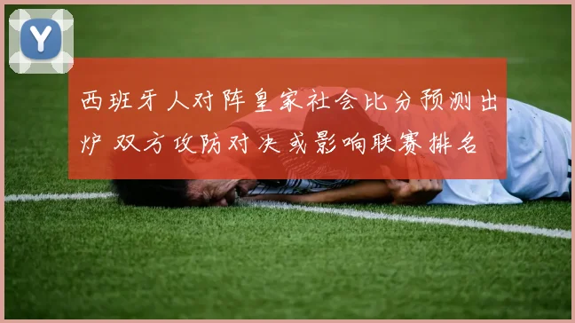 西班牙人对阵皇家社会比分预测出炉 双方攻防对决或影响联赛排名