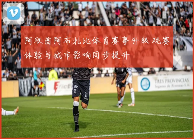 阿联酋阿布扎比体育赛事升级 观赛体验与城市影响同步提升