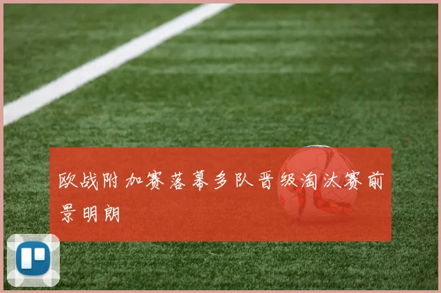 欧战附加赛落幕多队晋级淘汰赛前景明朗