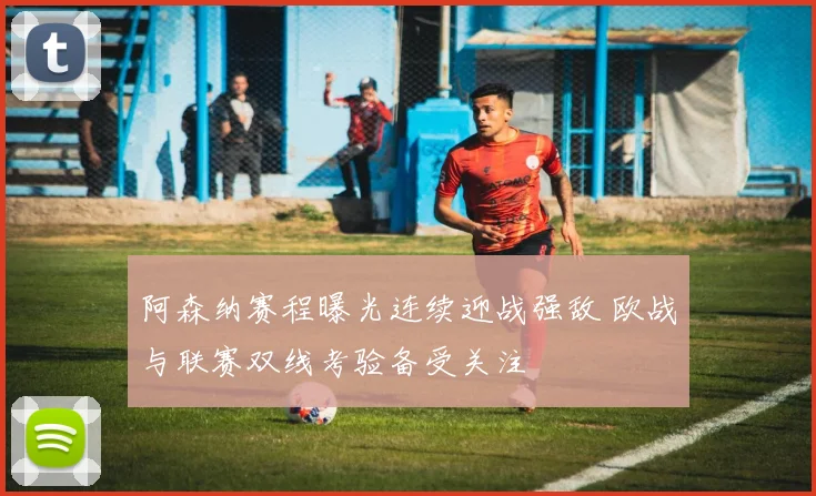 阿森纳赛程曝光连续迎战强敌 欧战与联赛双线考验备受关注