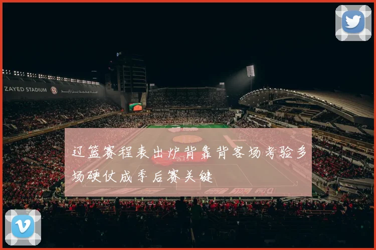 辽篮赛程表出炉背靠背客场考验多场硬仗成季后赛关键