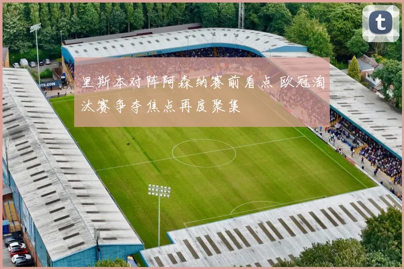 里斯本对阵阿森纳赛前看点 欧冠淘汰赛争夺焦点再度聚集