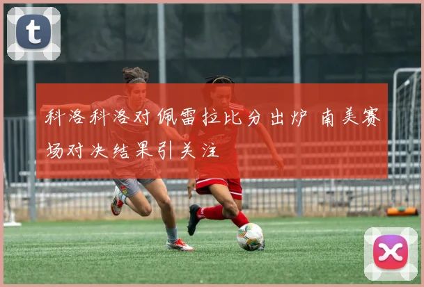 科洛科洛对佩雷拉比分出炉 南美赛场对决结果引关注