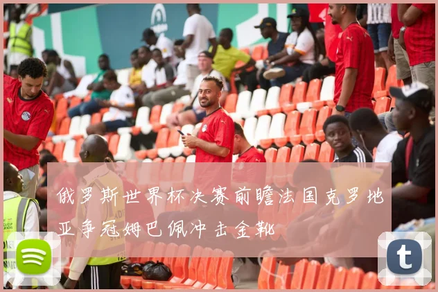 俄罗斯世界杯决赛前瞻法国克罗地亚争冠姆巴佩冲击金靴