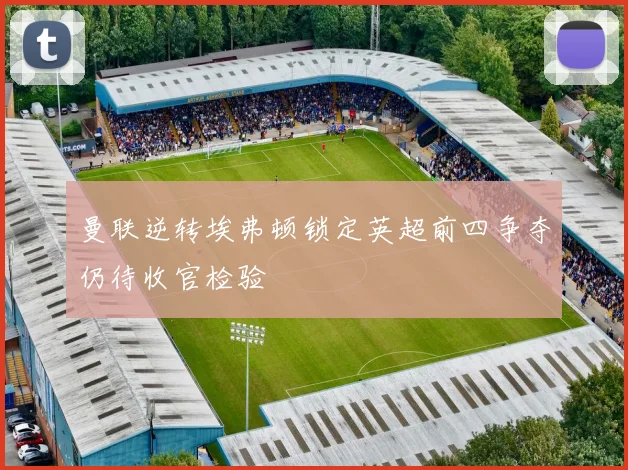 曼联逆转埃弗顿锁定英超前四争夺仍待收官检验