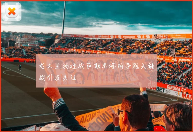 尤文主场迎战萨勒尼塔纳争冠关键战引发关注