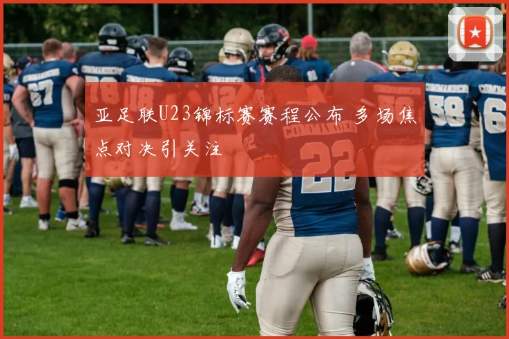 亚足联U23锦标赛赛程公布 多场焦点对决引关注