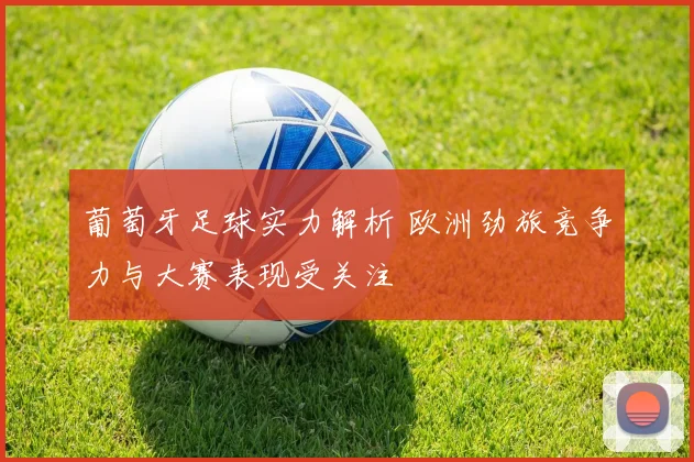 葡萄牙足球实力解析 欧洲劲旅竞争力与大赛表现受关注