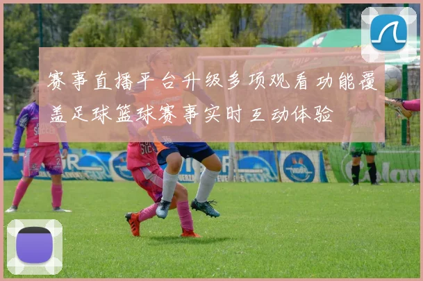 赛事直播平台升级多项观看功能覆盖足球篮球赛事实时互动体验